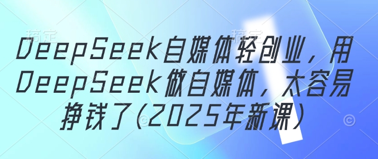 DeepSeek自媒体轻创业，用DeepSeek做自媒体，太容易挣钱了(2025年新课)-源创极客