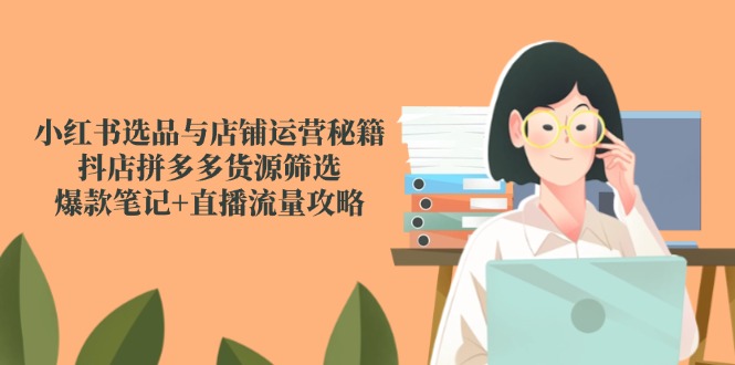 小红书选品与店铺运营秘籍，抖店拼多多货源筛选，爆款笔记+直播流量攻略-源创极客