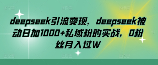 deepseek引流变现，deepseek被动日加1000+私域粉的实战，0粉丝月入过W-源创极客