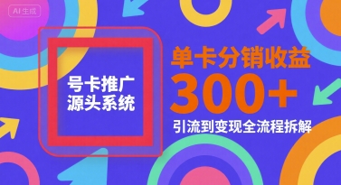 号卡推广源头系统，单卡分销收益3张+，引流到变现全流程拆解【揭秘】-源创极客