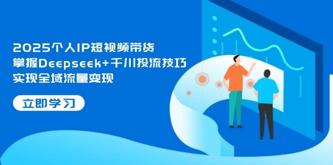 2025个人IP短视频带货，掌握Deepseek+千川投流技巧，实现全域流量变现-源创极客