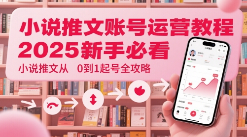 小说推文账号运营起号教程，2025新手必看，小说推文从0到1起号全攻略-源创极客