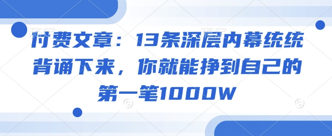 付费文章：13条深层内幕统统背诵下来，你就能挣到自己的第一笔1000W-源创极客