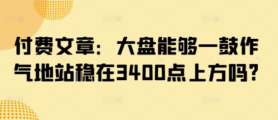 付费文章：大盘能够一鼓作气地站稳在3400点上方吗?-源创极客