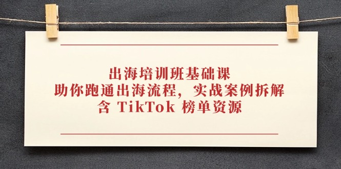 出海培训班基础课，助你跑通出海流程，实战案例拆解，含 TikTok 榜单资源-源创极客