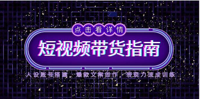 2025短视频带货指南，人设账号搭建，爆款文案创作，表现力速成训练-源创极客