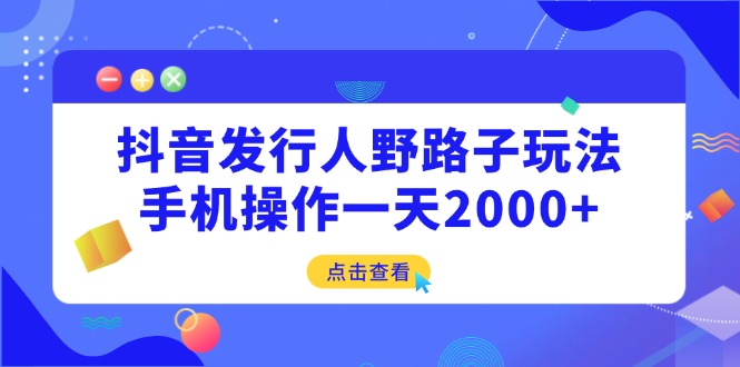 抖音发行人野路子玩法，手机操作一天2000+-源创极客