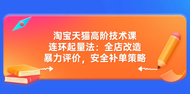 淘宝天猫高阶技术课：连环起量法：全店改造，暴力评价，安全补单策略-源创极客